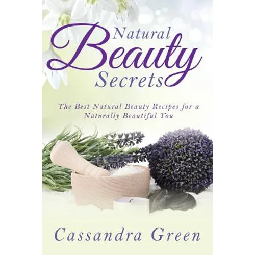 Natural Beauty Secrets: The Best Natural Beauty Recipes for a Naturally Beautiful You