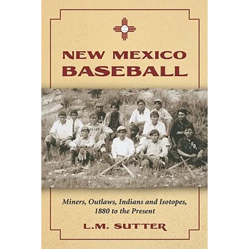 New Mexico Baseball: Miners, Outlaws, Indians and Isotopes, 1880 to the Present