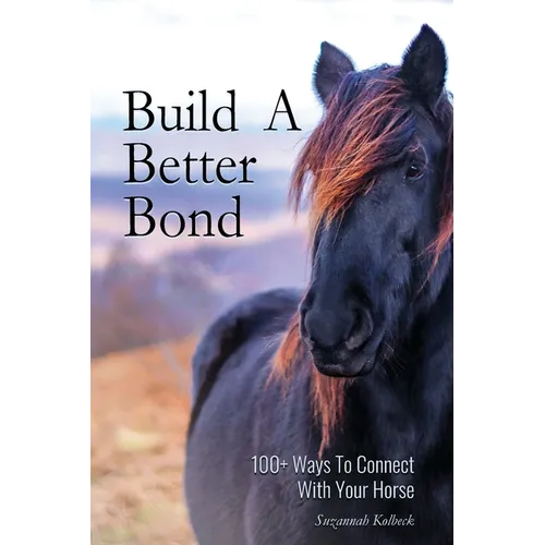 Build A Better Bond: 100+ Ways to Connect With Your Horse: 100+ Ways To Connect With Your Horse