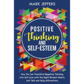 Positive Thinking and Self-Esteem: How You Can Transform Negative Thinking into Self Love with the Right Mindset Habits, Self-Talk and Daily Affirmati