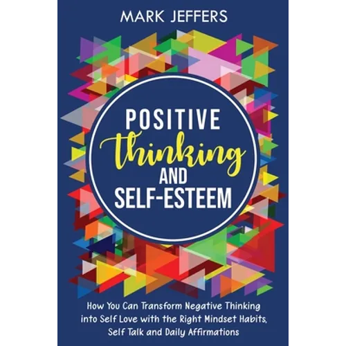 Positive Thinking and Self-Esteem: How You Can Transform Negative Thinking into Self Love with the Right Mindset Habits, Self-Talk and Daily Affirmati