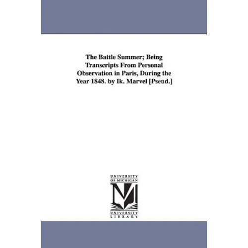 The Battle Summer; Being Transcripts From Personal Observation in Paris, During the Year 1848. by Ik. Marvel [Pseud.]
