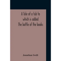 A Tale Of A Tub To Which Is Added The Battle Of The Books, And The Mechanical Operation Of The Spirit Together With The Together With The History Of M