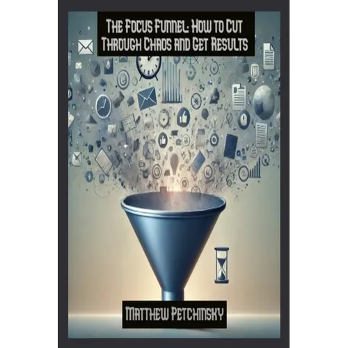 The Focus Funnel: How to Cut Through Chaos and Get Results