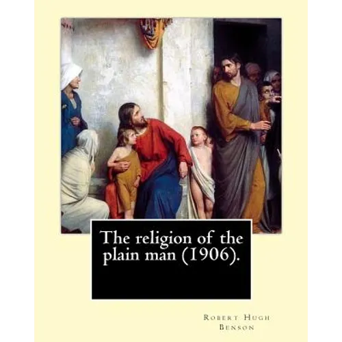 The religion of the plain man (1906). By: Robert Hugh Benson: Robert Hugh Benson (18 November 1871 - 19 October 1914) was an English Anglican priest w
