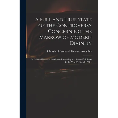 A Full and True State of the Controversy Concerning the Marrow of Modern Divinity: as Debated Between the General Assembly and Several Ministers in th