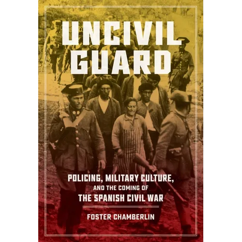 Uncivil Guard: Policing, Military Culture, and the Coming of the Spanish Civil War