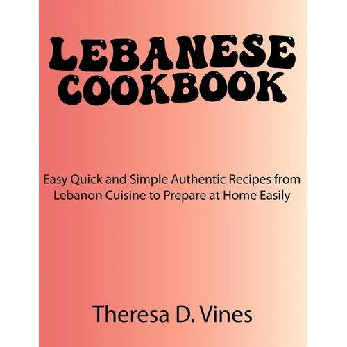 Lebanese Cookbook: Easy Quick and Simple Authentic Recipes from Lebanon Cuisine to Prepare at Home Easily