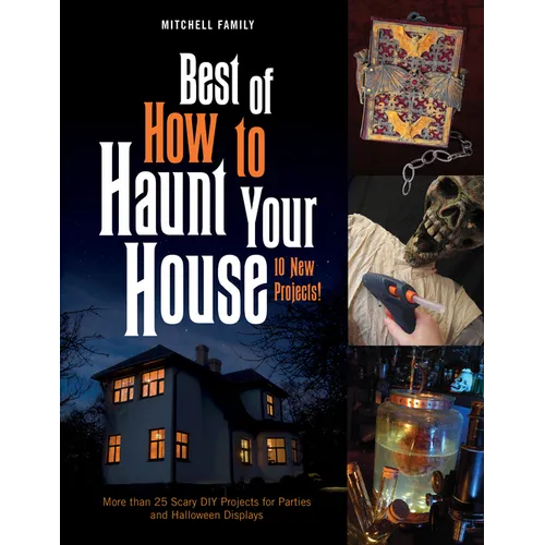 Best of How to Haunt Your House: 10 New Projects: More Than 25 Scary DIY Projects for Parties and Halloween Displays