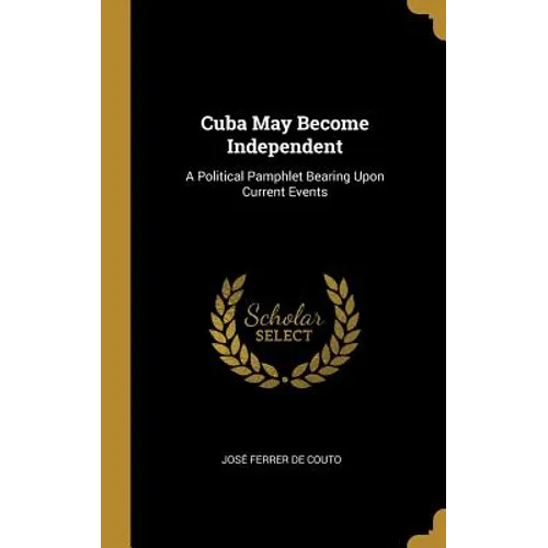 Cuba May Become Independent: A Political Pamphlet Bearing Upon Current Events