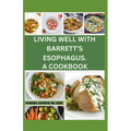 Living Well with Barrett's Esophagus. a Cookbook: Delicious Recipes for Managing Barrett's Esophagus and Enhancing Your Health