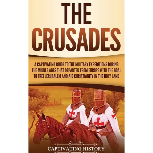 The Crusades: A Captivating Guide to the Military Expeditions During the Middle Ages That Departed from Europe with the Goal to Free Jerusalem and Aid