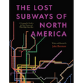 The Lost Subways of North America: A Cartographic Guide to the Past, Present, and What Might Have Been
