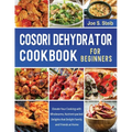 Cosori Dehydrator Cookbook For Beginners: Elevate Your Cooking with Wholesome, Nutrient-packed Delights that Delight Family and Friends at Home