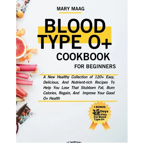 Blood Type O+ Cook Book For Beginners: A New Healthy Collection of 120+ Easy, And Nutrient-Rich Recipes To Help You Lose That Stubborn Fat, Burn Calor
