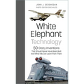 White Elephant Technology: 50 Crazy Inventions That Should Never Have Been Built, and What We Can Learn from Them