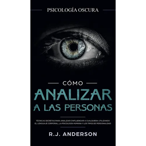 Cómo analizar a las personas: Psicología Oscura - Técnicas secretas para analizar e influenciar a cualquiera utilizando el lenguaje corporal, la ... y