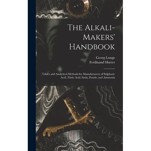 The Alkali-Makers' Handbook: Tables and Analytical Methods for Manufacturers of Sulphuric Acid, Nitric Acid, Soda, Potash, and Ammonia
