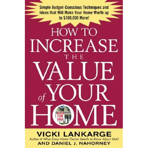 How to Increase the Value of Your Home: Simple, Budget-Conscious Techniques and Ideas That Will Make Your Home Worth Up to $100,000 More!