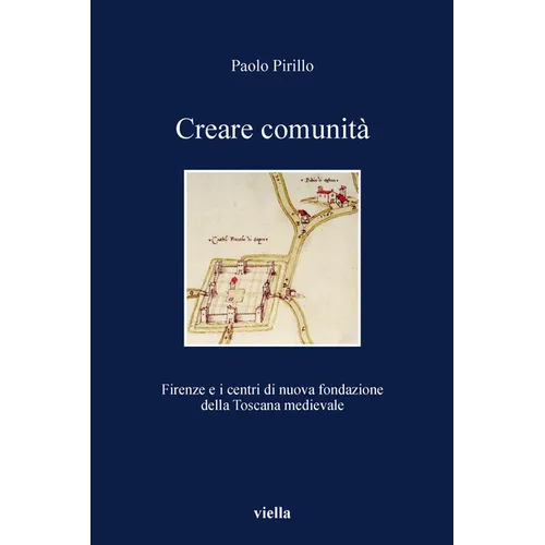 Creare Comunita: Firenze E I Centri Di Nuova Fondazione Della Toscana Medievale