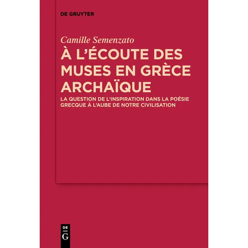 A l'Écoute Des Muses En Grèce Archaïque: La Question de l'Inspiration Dans La Poésie Grecque À l'Aube de Notre Civilisation