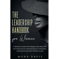 The Leadership Handbook for Women: A Woman's Guide to Developing Leadership Skills for Career Success, Fostering Equity in Workplace, and Empowering O