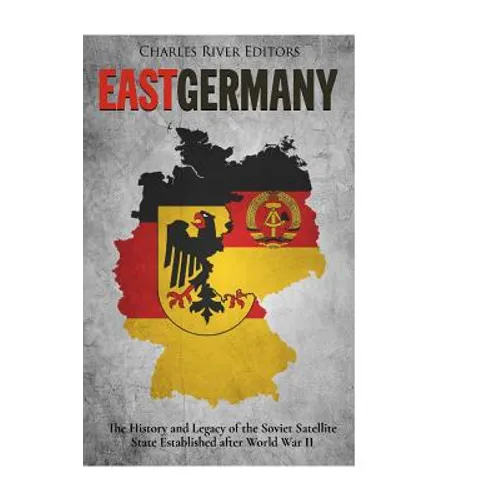 East Germany: The History and Legacy of the Soviet Satellite State Established after World War II