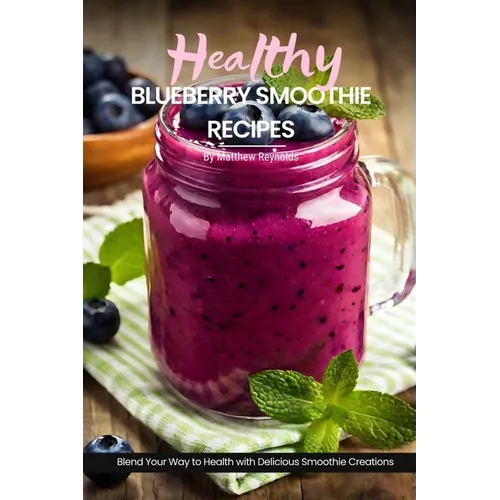 Healthy Blueberry Smoothie Recipes: Easy, Simple & Delicious Recipe Cookbook To Blend Your Way With Delicious Smoothie Creations
