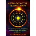 Astrology of the 12 Zodiac Signs: The Zodiac Signs In Great Details: Personalities, Traits, Friendship, Compatibility, Love, Family and Career All You