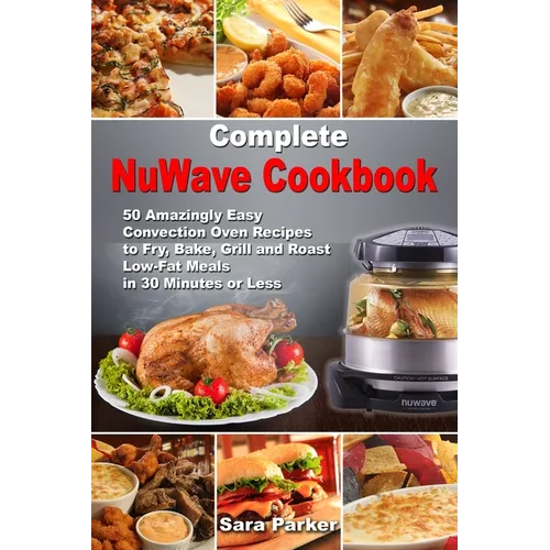 Complete NuWave Cookbook: 50 Amazingly Easy Convection Oven Recipes to Fry, Bake, Grill and Roast Low-Fat Meals in 30 Minutes or Less