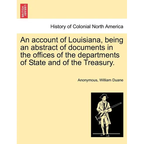 An Account of Louisiana, Being an Abstract of Documents in the Offices of the Departments of State and of the Treasury.