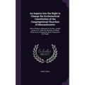 An Inquiry Into the Right to Change the Ecclesiastical Constitution of the Congregational Churches of Massachusetts: With a Preface, Addressed to the