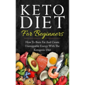 Keto Diet for Beginners: How to Burn Fat and Create Unstoppable Energy with the Ketogenic Diet