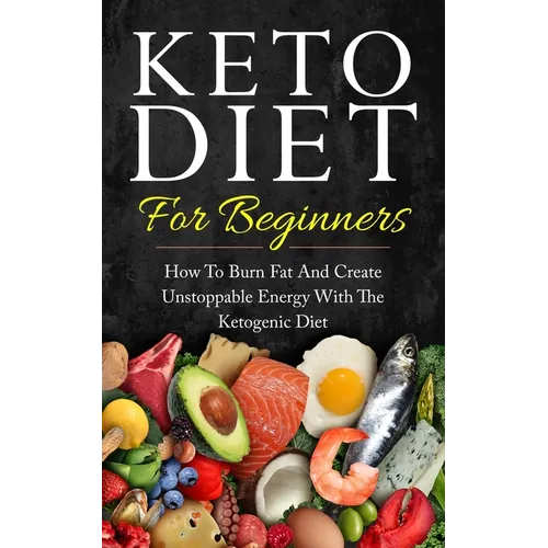 Keto Diet for Beginners: How to Burn Fat and Create Unstoppable Energy with the Ketogenic Diet