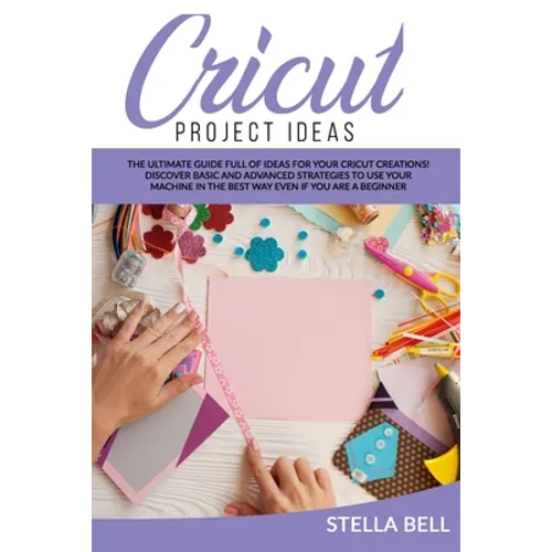 Cricut Project Ideas: The Ultime Guide Full of Ideas for Your Cricut Creations! Discover Basic and Advanced Strategies to Use Your Machine i