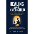 Healing Your Inner Child After Growing Up with Narcissistic Parents: Reparent Yourself, Stop Self-Abandonment, and Finally Become the Adult They Never