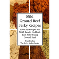 Mild Ground Beef Jerky Recipes: 100 Easy Recipes for Mild, Low to No Heat, Beef Jerky Using Ground Beef