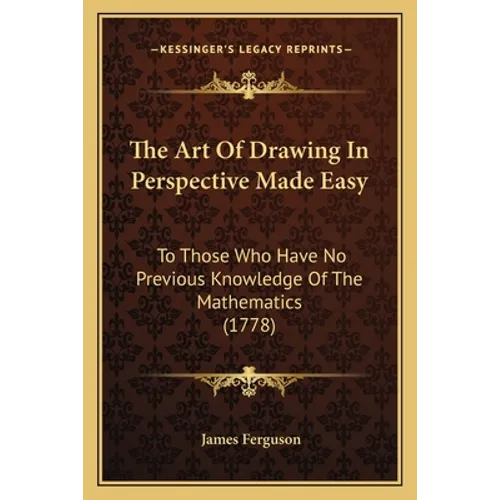The Art Of Drawing In Perspective Made Easy: To Those Who Have No Previous Knowledge Of The Mathematics (1778)