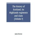 The history of Scotland, its Highlands, regiments and clans (Volume I)