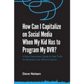 How Can I Capitalize on Social Media When My Kid Has to Program my DVR?: The Busy Executive's Guide to the New Tools for Building Every Business