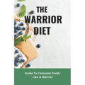 The Warrior Diet: Guide To Consume Foods Like A Warrior: How To Make Warrior Diet Plan