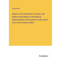 Report of the Committee of Visitors, and Eighth Annual Report of the Medical Superintendent of the Asylum for the Insane Poor of the County of Wilts