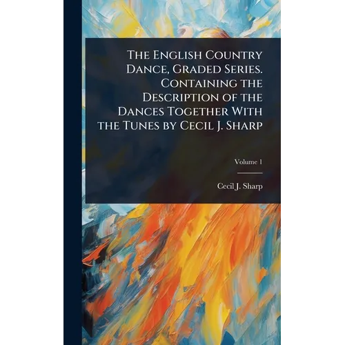 The English Country Dance, Graded Series. Containing the Description of the Dances Together With the Tunes by Cecil J. Sharp