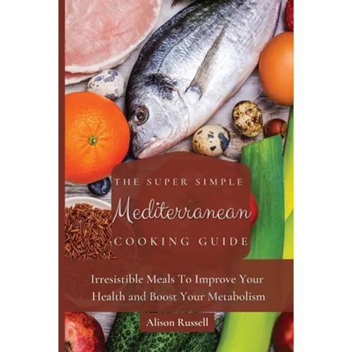 The Super Simple Mediterranean Cooking Guide: Irresistible Meals To Improve Your Health and Boost Your Metabolism