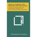 James A. Garfield, His Religion And Education: A Study In The Religious And Educational Thought And Activity Of An American Statesman