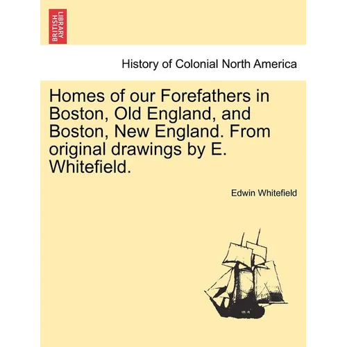 Homes of Our Forefathers in Boston, Old England, and Boston, New England. from Original Drawings by E. Whitefield.
