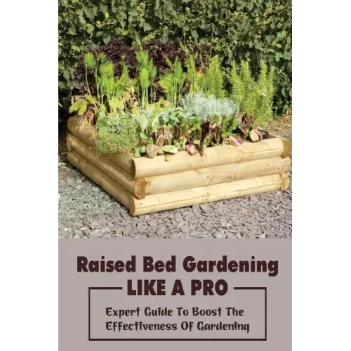 Raised Bed Gardening Like A Pro: Expert Guide To Boost The Effectiveness Of Gardening: Raised Bed Garden Advanced Techniques