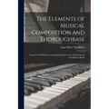 The Elements of Musical Composition and Thoroughbase: Together With Rules for Arranging Music for the Full Orchestra and Military Bands