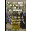 Mejora Tu Salud Física Y Emocional Con La Aromaterapia: Aprende La Función de Los Aceites Esenciales Para El Hogar, Descubre Los Grandes Beneficios An