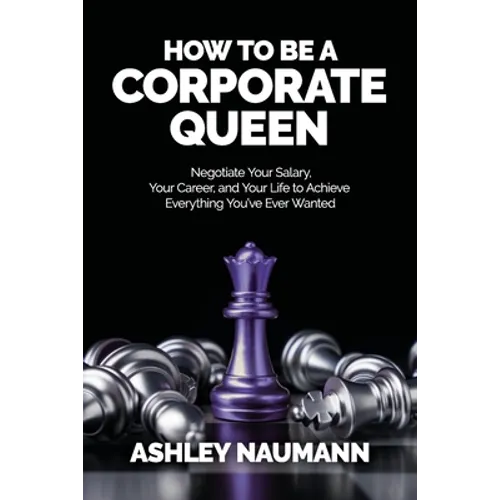 How to be a Corporate Queen: Negotiate Your Salary, Your Career, and Your Life to Achieve Everything You've Ever Wanted